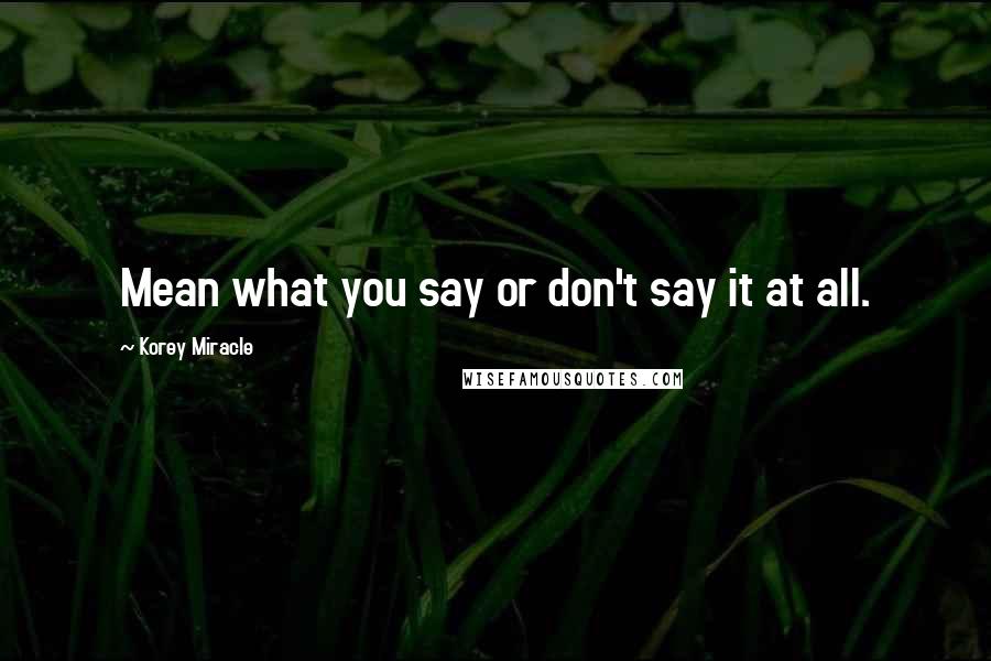 Korey Miracle Quotes: Mean what you say or don't say it at all.