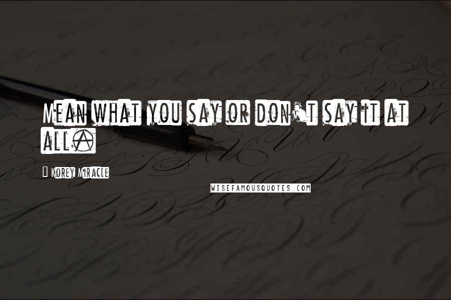 Korey Miracle Quotes: Mean what you say or don't say it at all.
