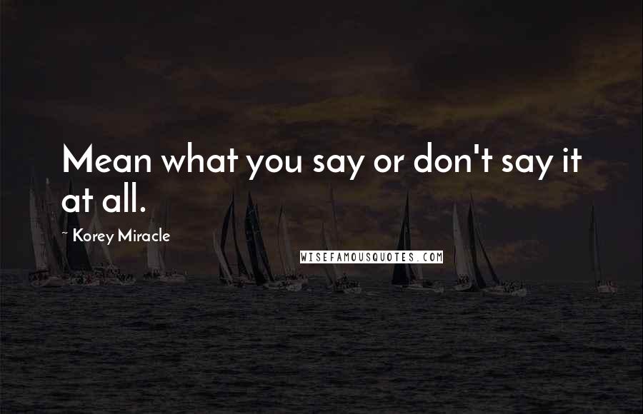 Korey Miracle Quotes: Mean what you say or don't say it at all.