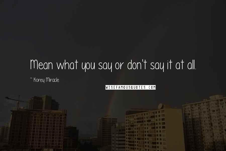 Korey Miracle Quotes: Mean what you say or don't say it at all.