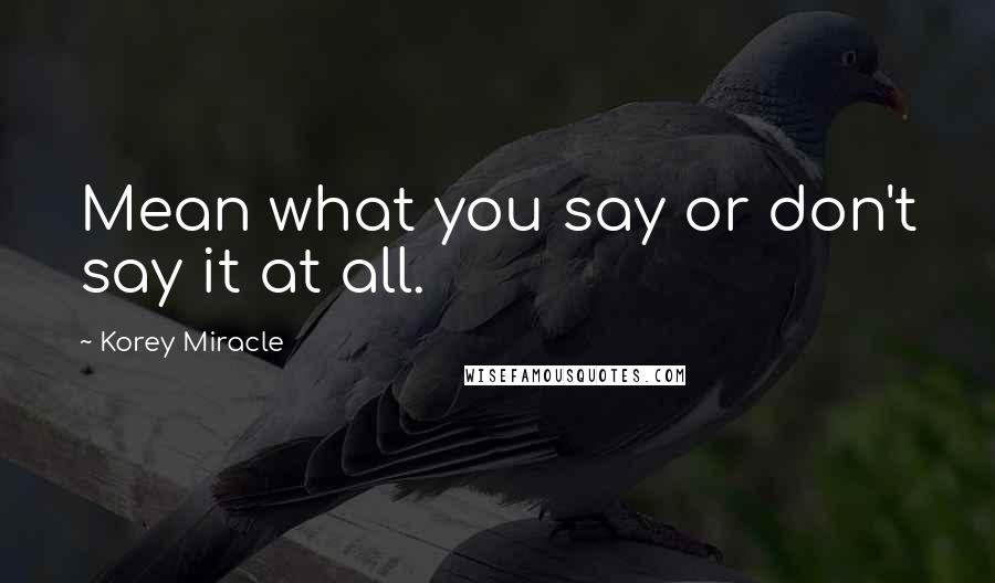 Korey Miracle Quotes: Mean what you say or don't say it at all.