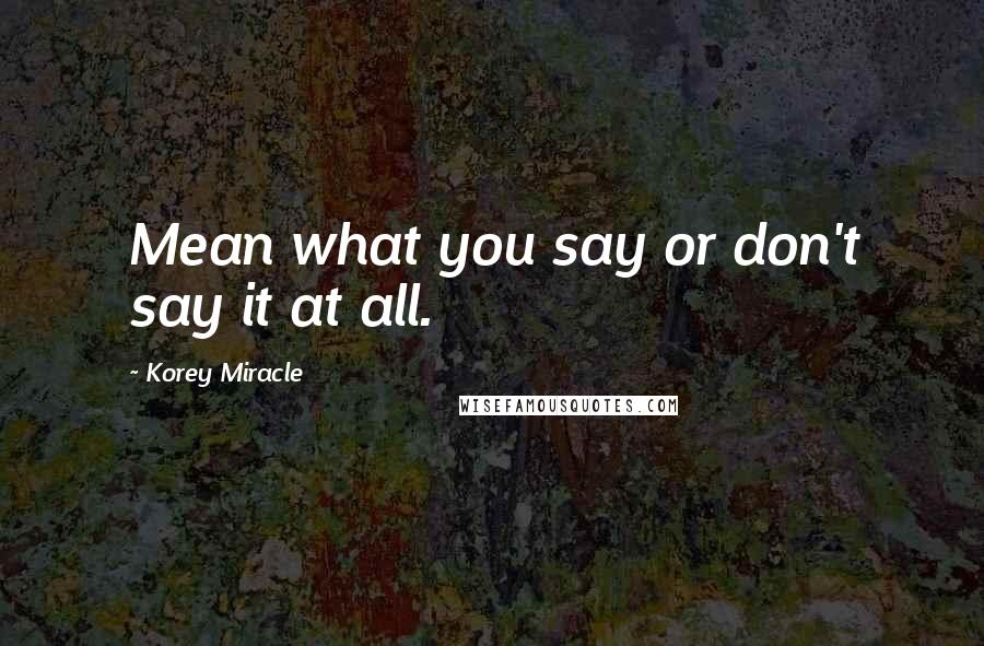 Korey Miracle Quotes: Mean what you say or don't say it at all.