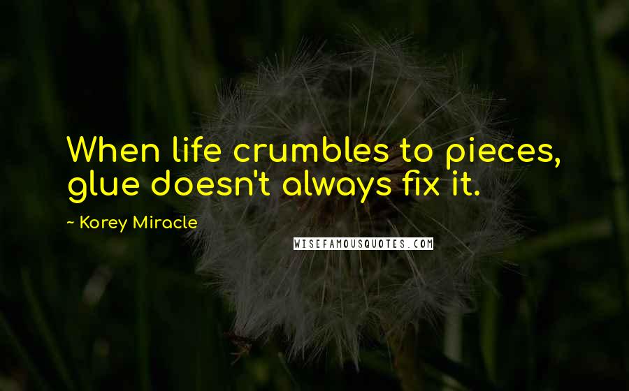 Korey Miracle Quotes: When life crumbles to pieces, glue doesn't always fix it.