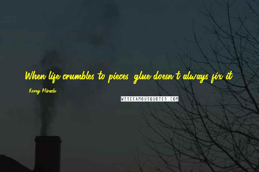 Korey Miracle Quotes: When life crumbles to pieces, glue doesn't always fix it.