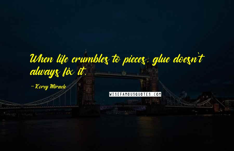 Korey Miracle Quotes: When life crumbles to pieces, glue doesn't always fix it.