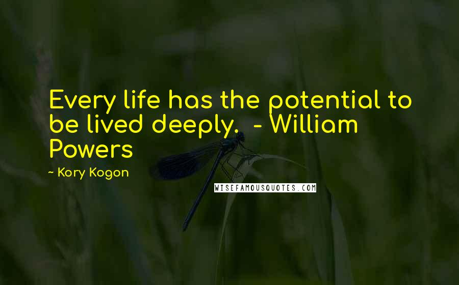 Kory Kogon Quotes: Every life has the potential to be lived deeply.  - William Powers