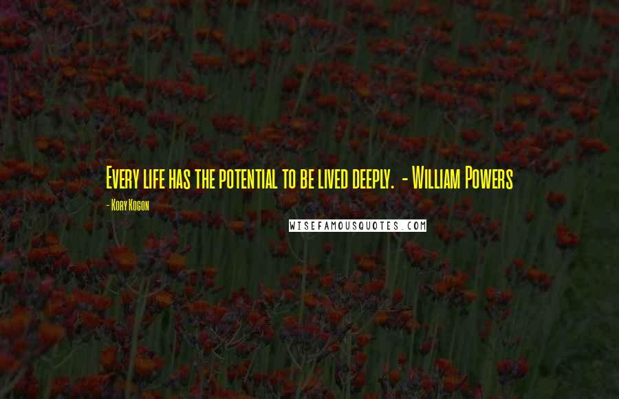 Kory Kogon Quotes: Every life has the potential to be lived deeply.  - William Powers