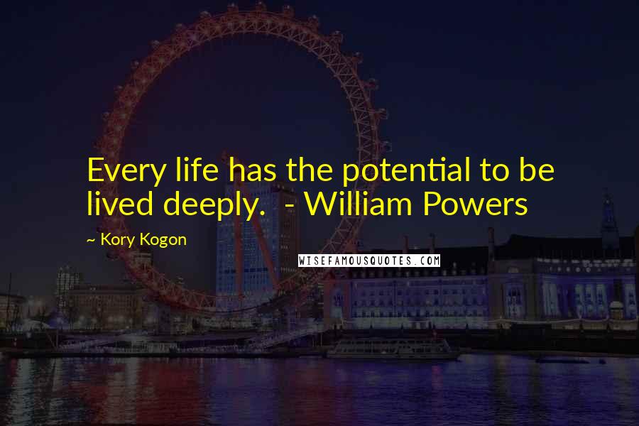 Kory Kogon Quotes: Every life has the potential to be lived deeply.  - William Powers