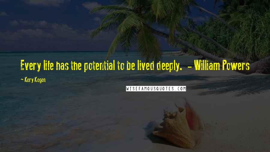 Kory Kogon Quotes: Every life has the potential to be lived deeply.  - William Powers