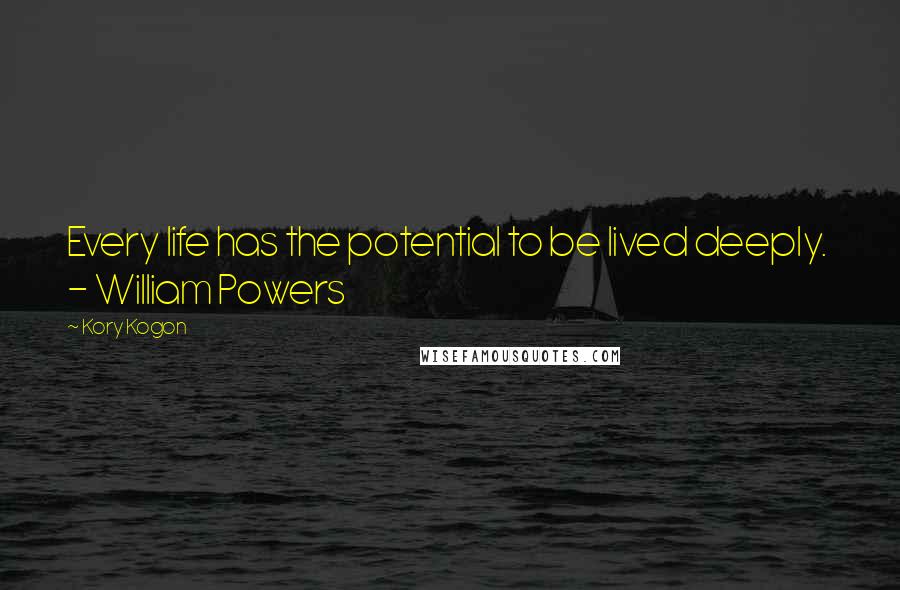 Kory Kogon Quotes: Every life has the potential to be lived deeply.  - William Powers