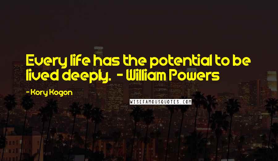 Kory Kogon Quotes: Every life has the potential to be lived deeply.  - William Powers