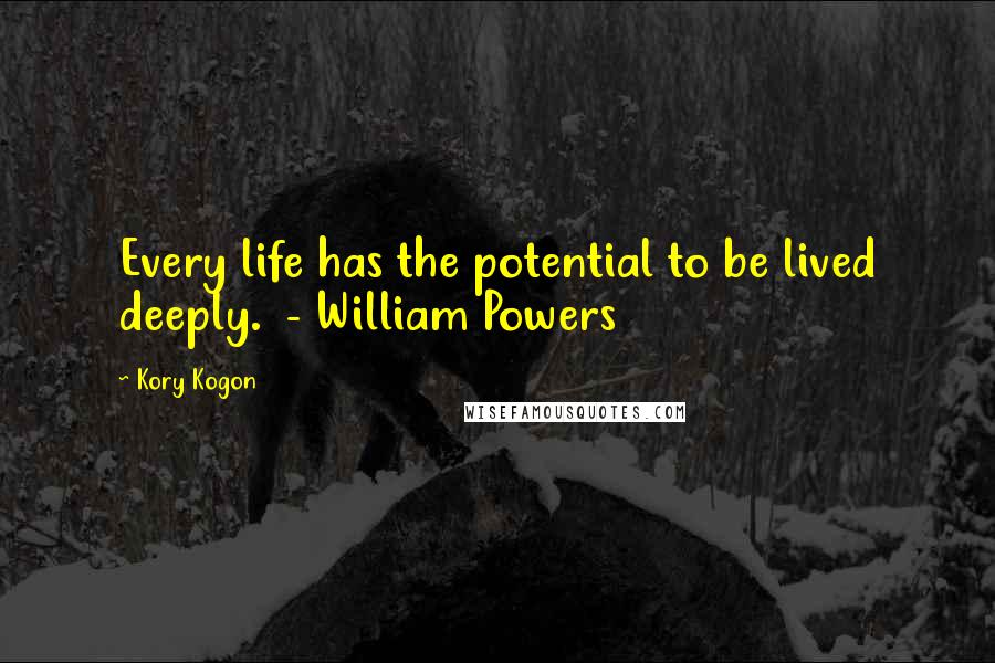 Kory Kogon Quotes: Every life has the potential to be lived deeply.  - William Powers