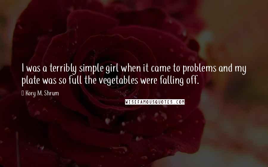 Kory M. Shrum Quotes: I was a terribly simple girl when it came to problems and my plate was so full the vegetables were falling off.