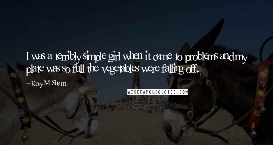 Kory M. Shrum Quotes: I was a terribly simple girl when it came to problems and my plate was so full the vegetables were falling off.