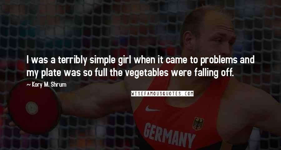 Kory M. Shrum Quotes: I was a terribly simple girl when it came to problems and my plate was so full the vegetables were falling off.