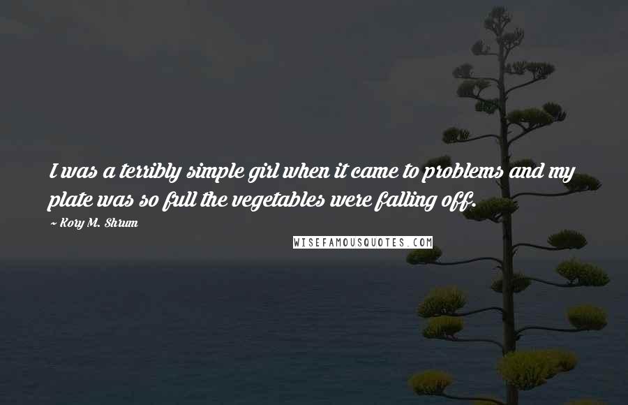 Kory M. Shrum Quotes: I was a terribly simple girl when it came to problems and my plate was so full the vegetables were falling off.