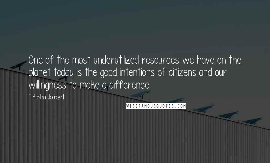 Kosha Joubert Quotes: One of the most underutilized resources we have on the planet today is the good intentions of citizens and our willingness to make a difference.