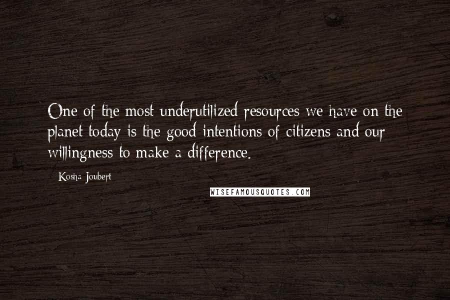 Kosha Joubert Quotes: One of the most underutilized resources we have on the planet today is the good intentions of citizens and our willingness to make a difference.