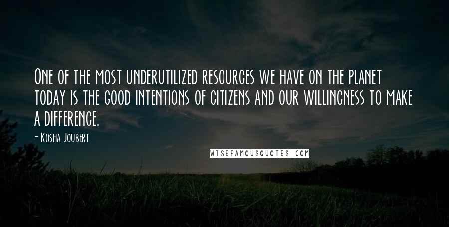 Kosha Joubert Quotes: One of the most underutilized resources we have on the planet today is the good intentions of citizens and our willingness to make a difference.