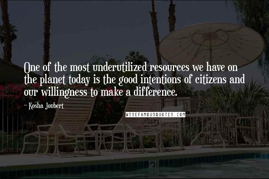 Kosha Joubert Quotes: One of the most underutilized resources we have on the planet today is the good intentions of citizens and our willingness to make a difference.