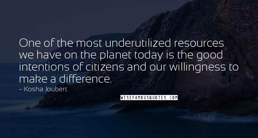 Kosha Joubert Quotes: One of the most underutilized resources we have on the planet today is the good intentions of citizens and our willingness to make a difference.