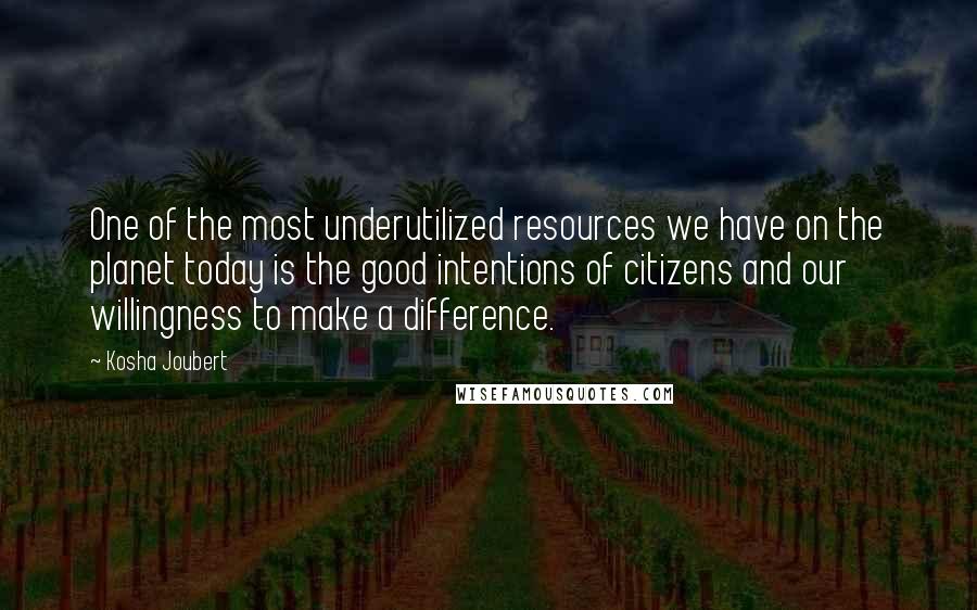 Kosha Joubert Quotes: One of the most underutilized resources we have on the planet today is the good intentions of citizens and our willingness to make a difference.