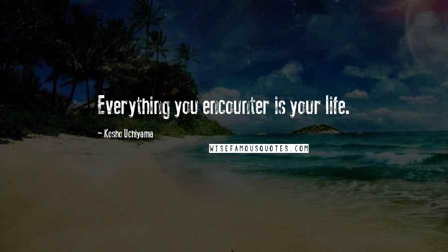Kosho Uchiyama Quotes: Everything you encounter is your life.