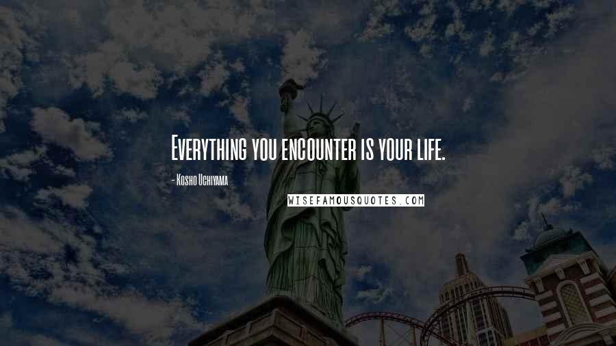 Kosho Uchiyama Quotes: Everything you encounter is your life.