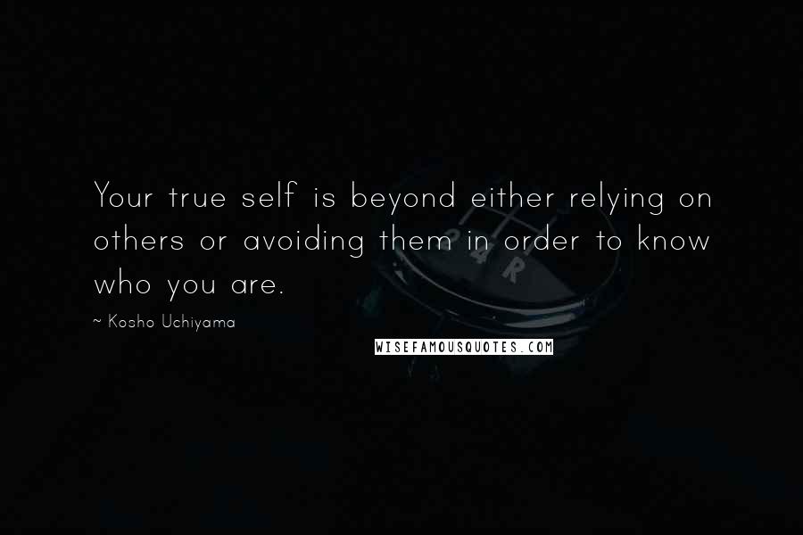 Kosho Uchiyama Quotes: Your true self is beyond either relying on others or avoiding them in order to know who you are.