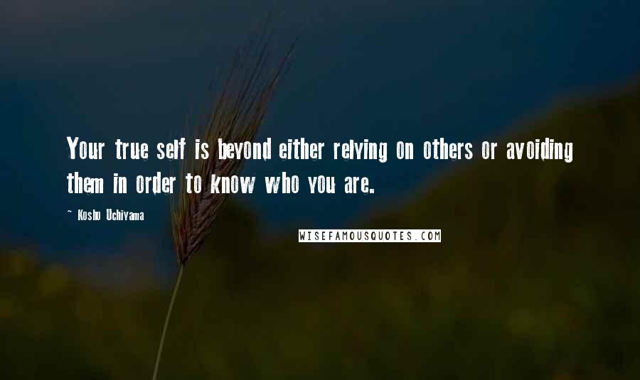 Kosho Uchiyama Quotes: Your true self is beyond either relying on others or avoiding them in order to know who you are.