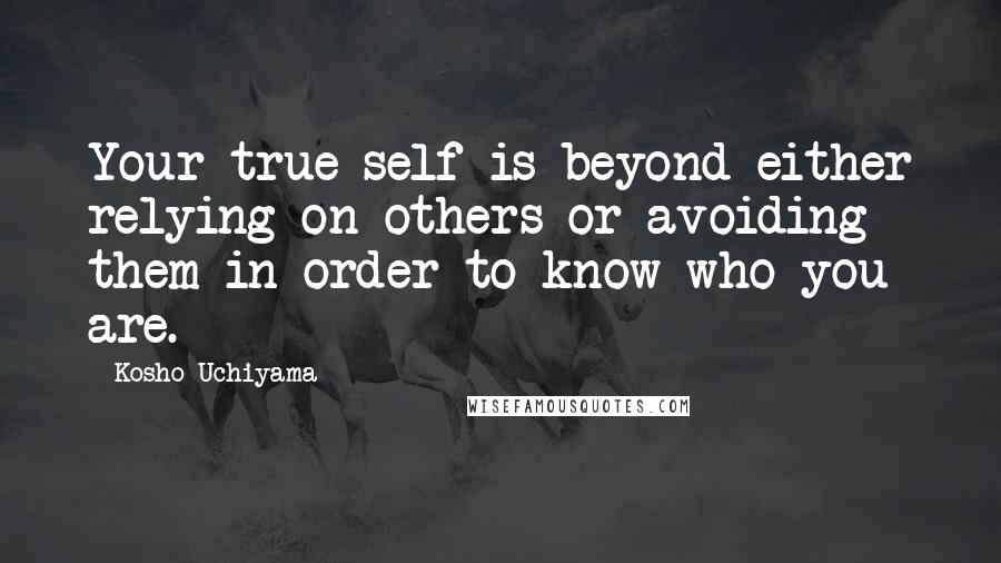 Kosho Uchiyama Quotes: Your true self is beyond either relying on others or avoiding them in order to know who you are.