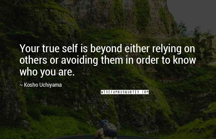 Kosho Uchiyama Quotes: Your true self is beyond either relying on others or avoiding them in order to know who you are.