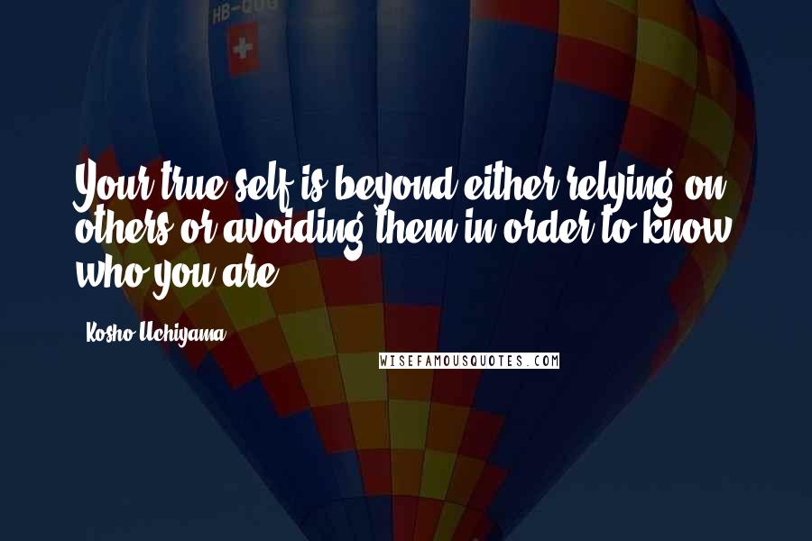 Kosho Uchiyama Quotes: Your true self is beyond either relying on others or avoiding them in order to know who you are.