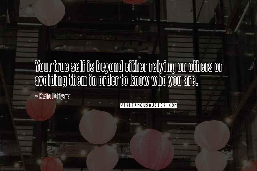 Kosho Uchiyama Quotes: Your true self is beyond either relying on others or avoiding them in order to know who you are.