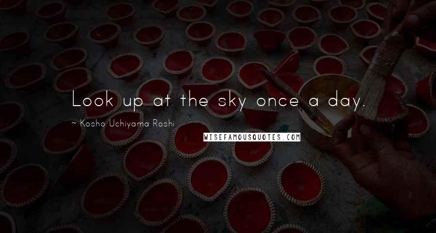 Kosho Uchiyama Roshi Quotes: Look up at the sky once a day.