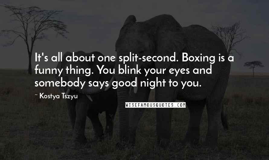 Kostya Tszyu Quotes: It's all about one split-second. Boxing is a funny thing. You blink your eyes and somebody says good night to you.