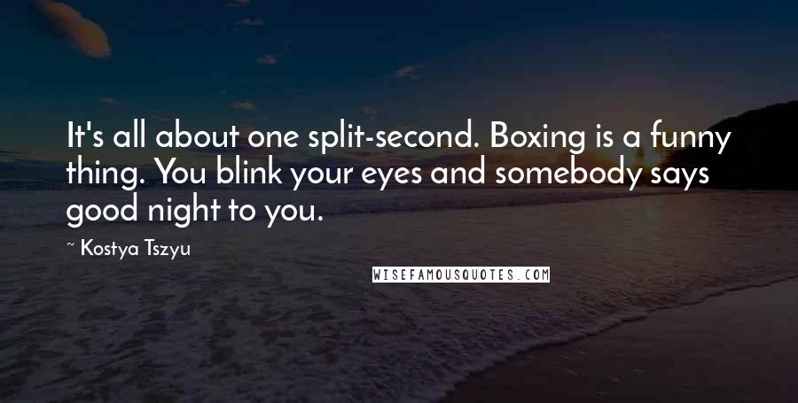 Kostya Tszyu Quotes: It's all about one split-second. Boxing is a funny thing. You blink your eyes and somebody says good night to you.