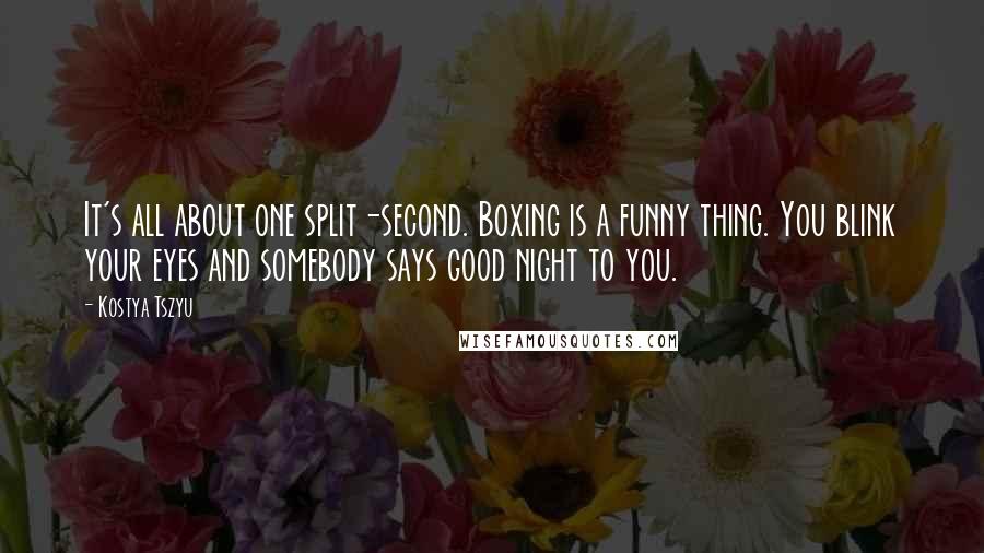 Kostya Tszyu Quotes: It's all about one split-second. Boxing is a funny thing. You blink your eyes and somebody says good night to you.