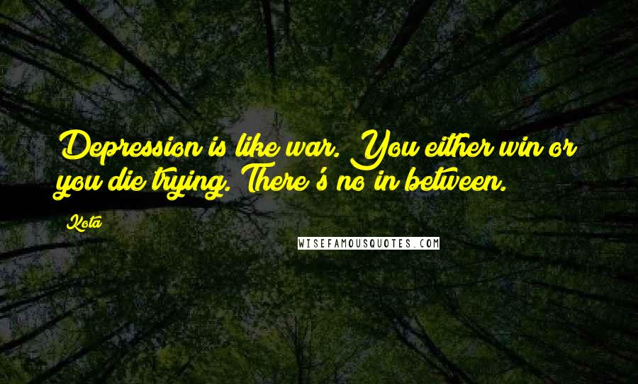 Kota Quotes: Depression is like war. You either win or you die trying. There's no in between.