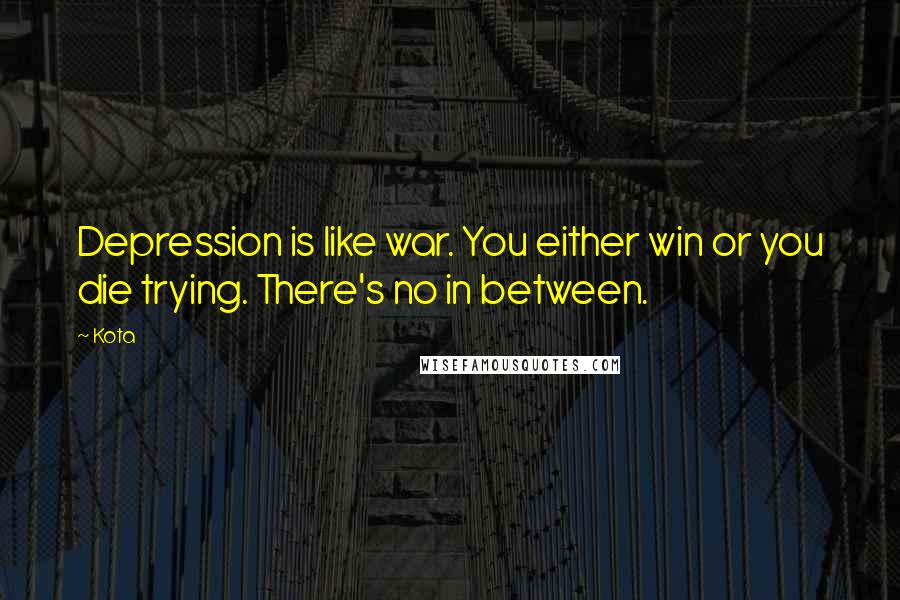 Kota Quotes: Depression is like war. You either win or you die trying. There's no in between.