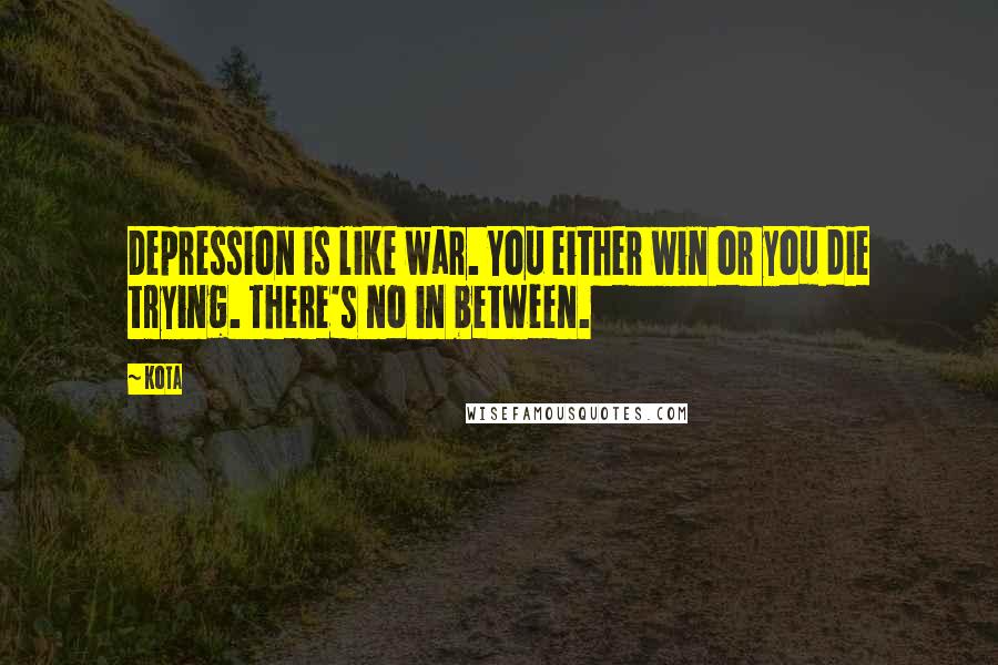 Kota Quotes: Depression is like war. You either win or you die trying. There's no in between.