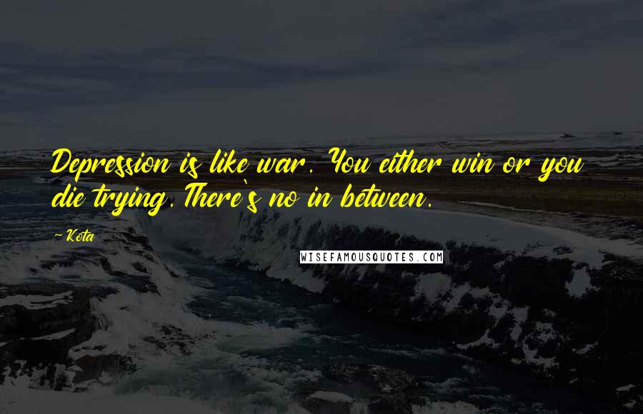 Kota Quotes: Depression is like war. You either win or you die trying. There's no in between.