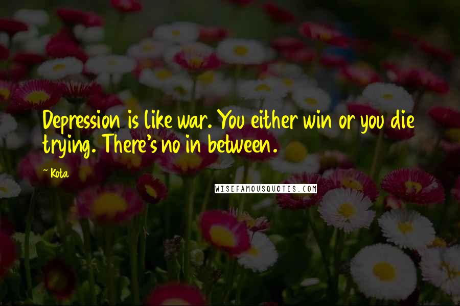 Kota Quotes: Depression is like war. You either win or you die trying. There's no in between.