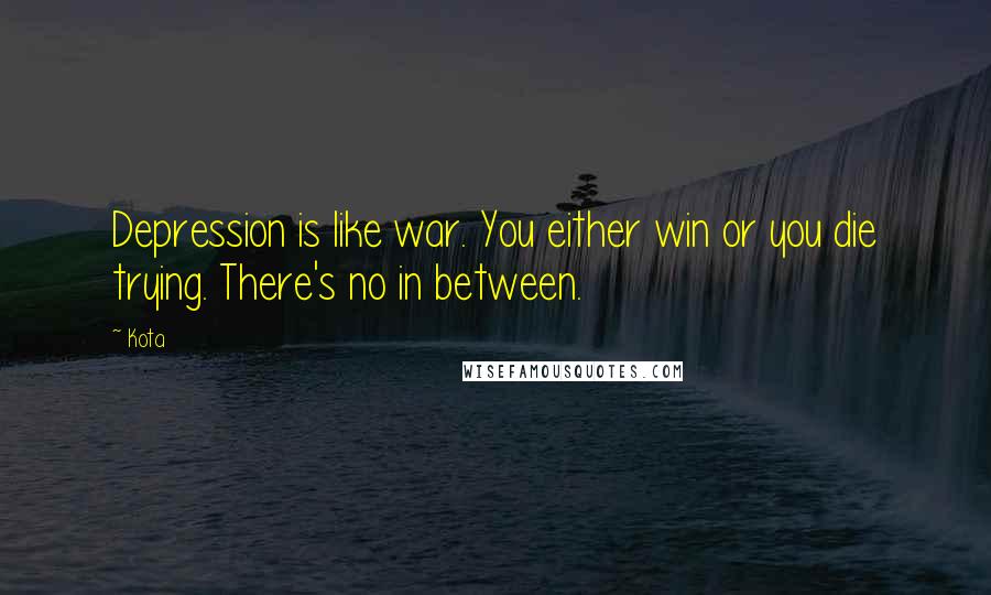 Kota Quotes: Depression is like war. You either win or you die trying. There's no in between.