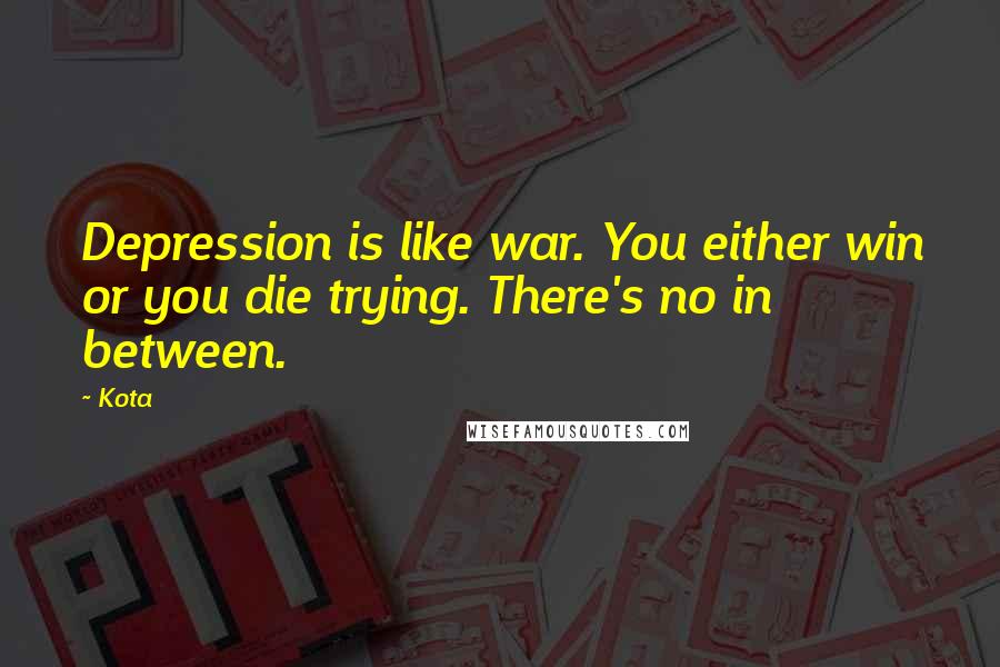 Kota Quotes: Depression is like war. You either win or you die trying. There's no in between.