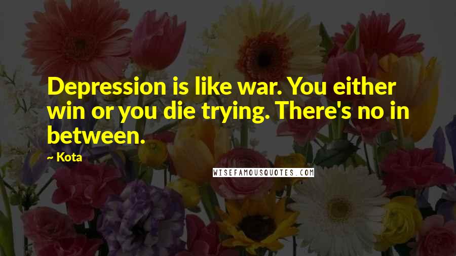 Kota Quotes: Depression is like war. You either win or you die trying. There's no in between.