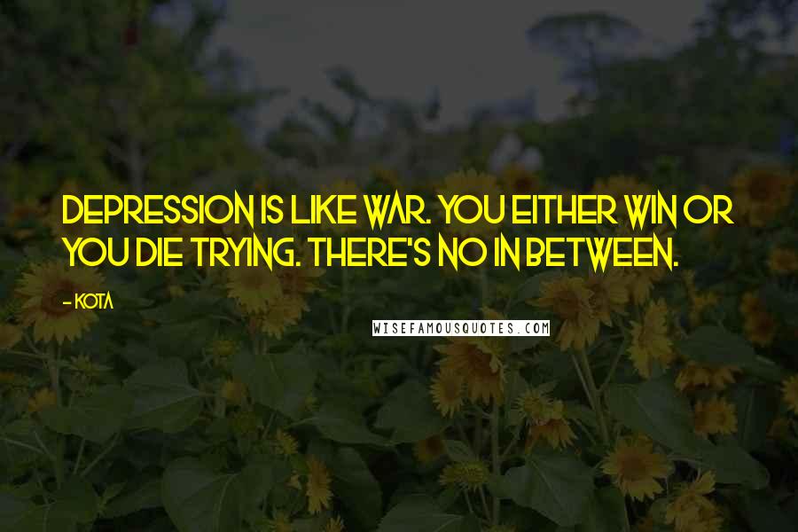 Kota Quotes: Depression is like war. You either win or you die trying. There's no in between.