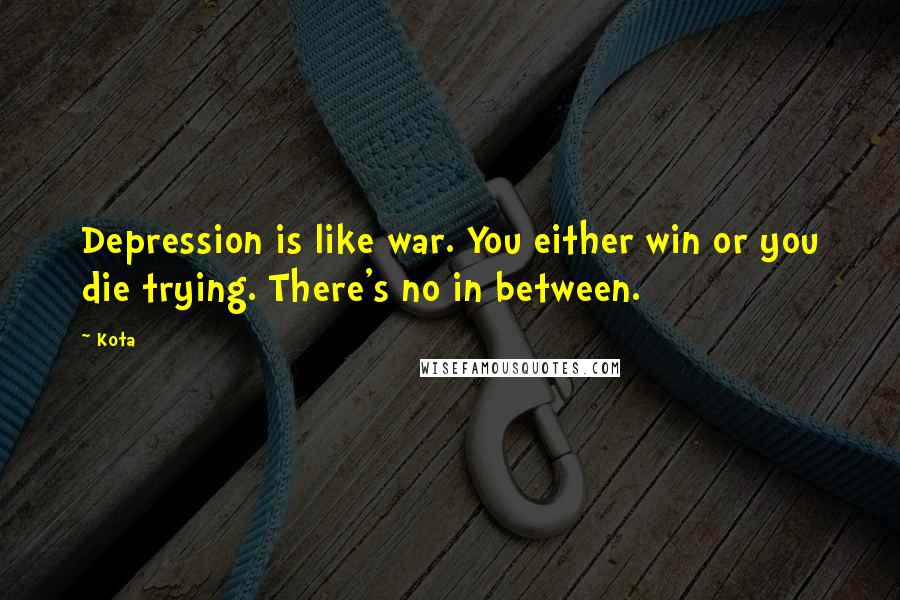 Kota Quotes: Depression is like war. You either win or you die trying. There's no in between.