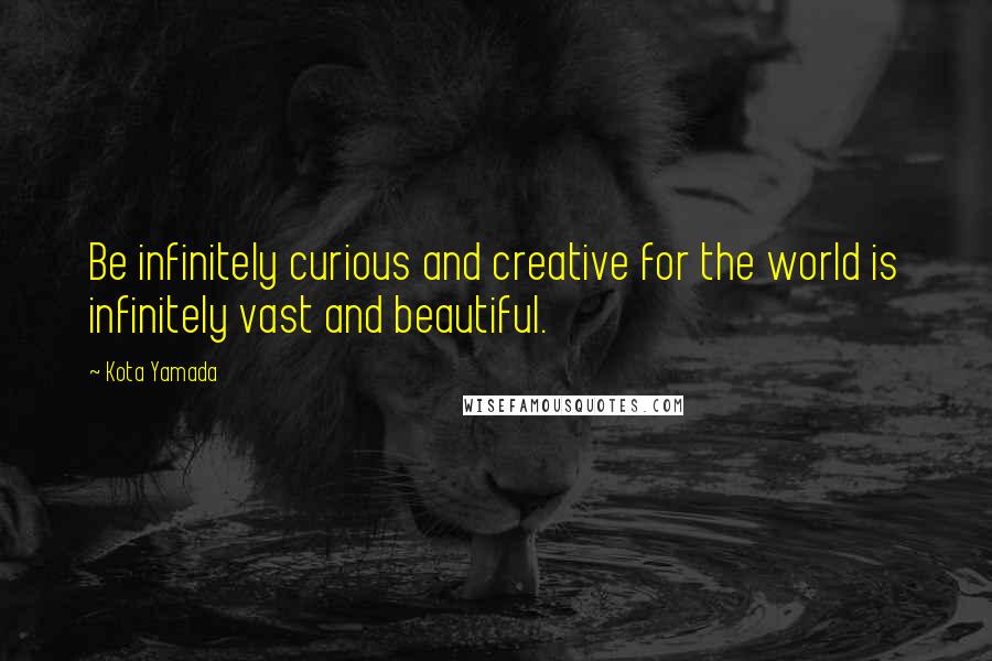 Kota Yamada Quotes: Be infinitely curious and creative for the world is infinitely vast and beautiful.