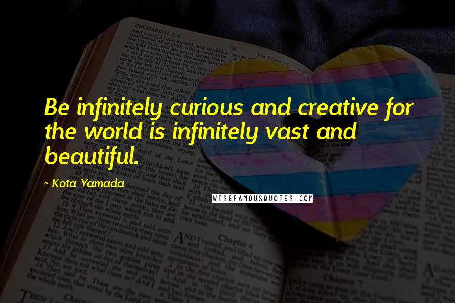 Kota Yamada Quotes: Be infinitely curious and creative for the world is infinitely vast and beautiful.